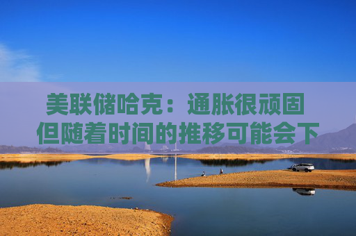 美联储哈克：通胀很顽固 但随着时间的推移可能会下降