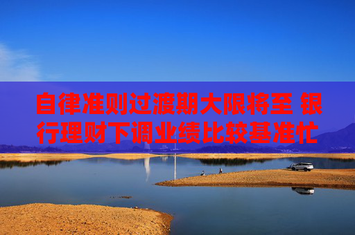 自律准则过渡期大限将至 银行理财下调业绩比较基准忙