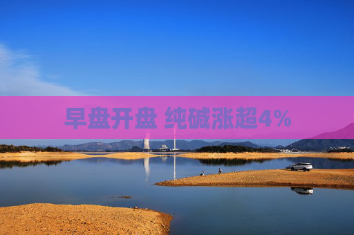 早盘开盘 纯碱涨超4%