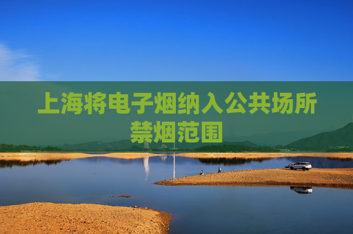 上海将电子烟纳入公共场所禁烟范围
