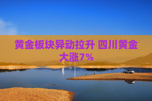 黄金板块异动拉升 四川黄金大涨7%