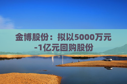 金博股份：拟以5000万元-1亿元回购股份