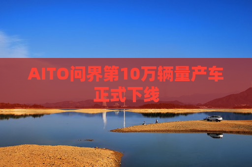 AITO问界第10万辆量产车正式下线