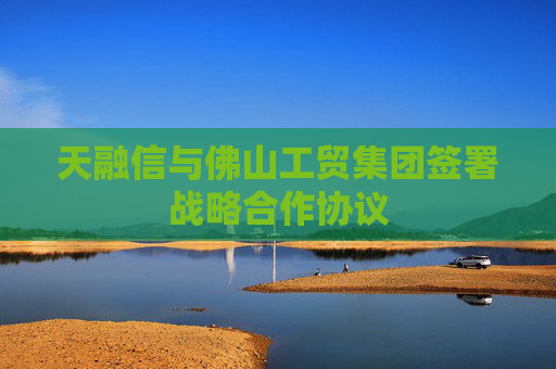 天融信与佛山工贸集团签署战略合作协议
