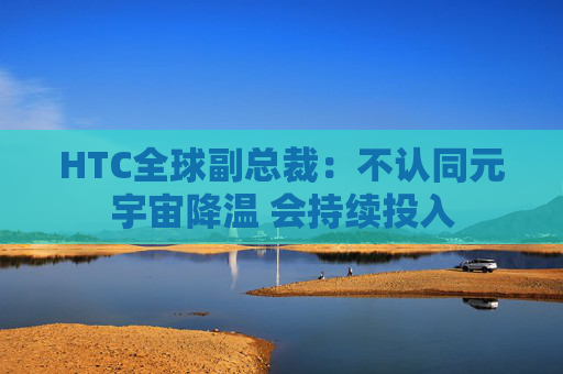HTC全球副总裁：不认同元宇宙降温 会持续投入