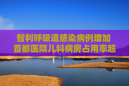 智利呼吸道感染病例增加 首都医院儿科病房占用率超九成
