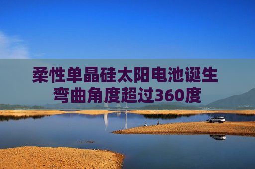 柔性单晶硅太阳电池诞生 弯曲角度超过360度