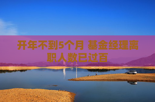 开年不到5个月 基金经理离职人数已过百