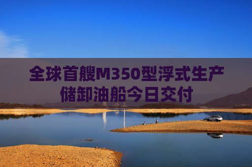 全球首艘M350型浮式生产储卸油船今日交付