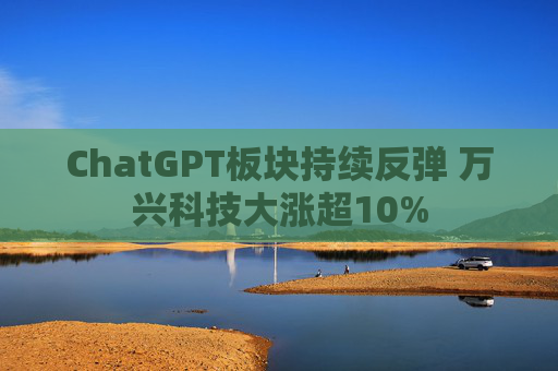 ChatGPT板块持续反弹 万兴科技大涨超10%
