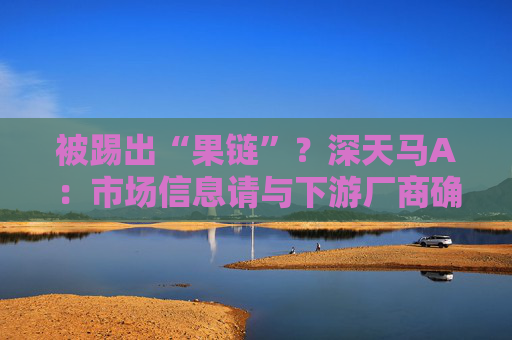 被踢出“果链”？深天马A：市场信息请与下游厂商确认