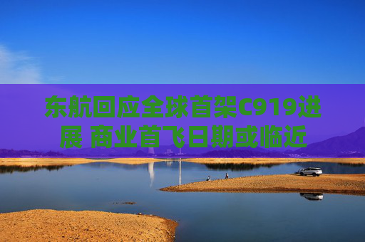 东航回应全球首架C919进展 商业首飞日期或临近