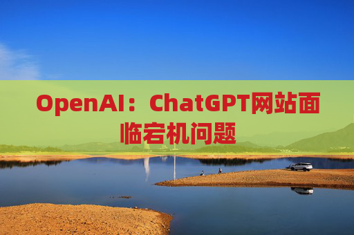 OpenAI：ChatGPT网站面临宕机问题