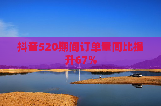 抖音520期间订单量同比提升67%
