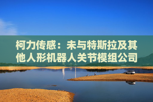 柯力传感：未与特斯拉及其他人形机器人关节模组公司有技术合作