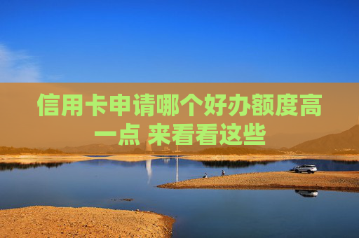 信用卡申请哪个好办额度高一点 来看看这些