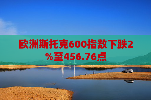 欧洲斯托克600指数下跌2%至456.76点