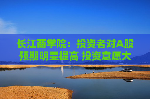 长江商学院：投资者对A股预期明显提高 投资意愿大幅提高