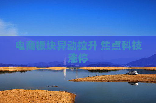 电商板块异动拉升 焦点科技涨停