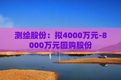 测绘股份：拟4000万元-8000万元回购股份