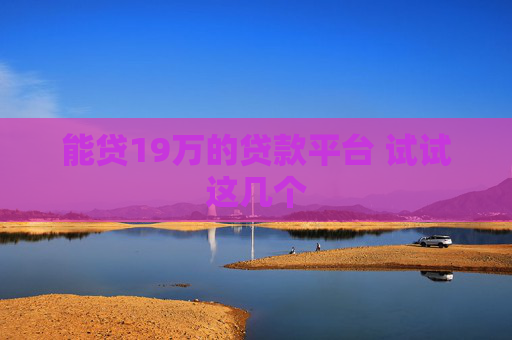 能贷19万的贷款平台 试试这几个