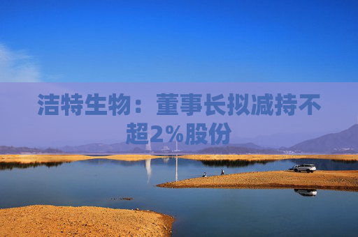 洁特生物：董事长拟减持不超2%股份