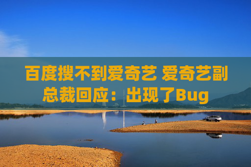 百度搜不到爱奇艺 爱奇艺副总裁回应：出现了Bug