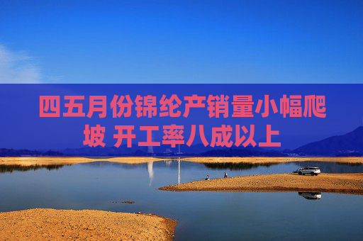 四五月份锦纶产销量小幅爬坡 开工率八成以上