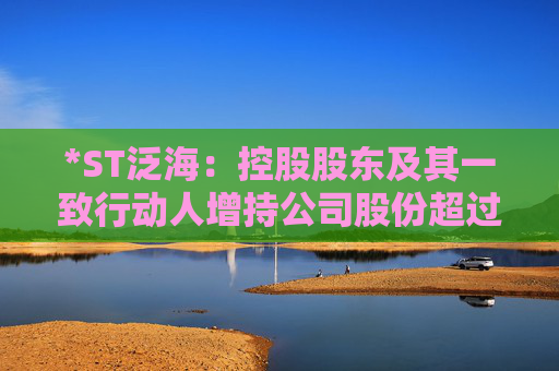 *ST泛海：控股股东及其一致行动人增持公司股份超过1%