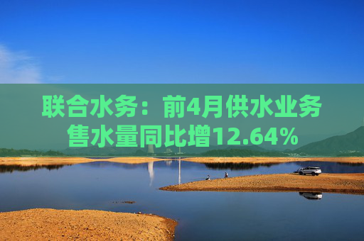 联合水务：前4月供水业务售水量同比增12.64%