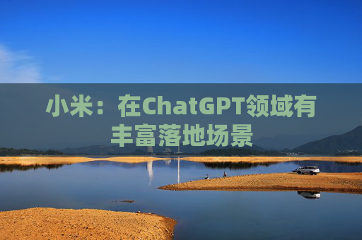小米：在ChatGPT领域有丰富落地场景