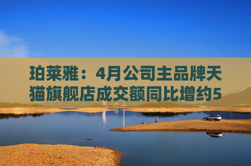 珀莱雅：4月公司主品牌天猫旗舰店成交额同比增约57%