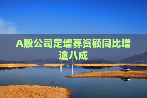 A股公司定增募资额同比增逾八成