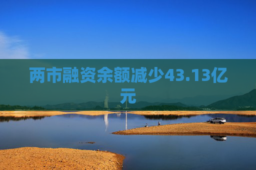 两市融资余额减少43.13亿元