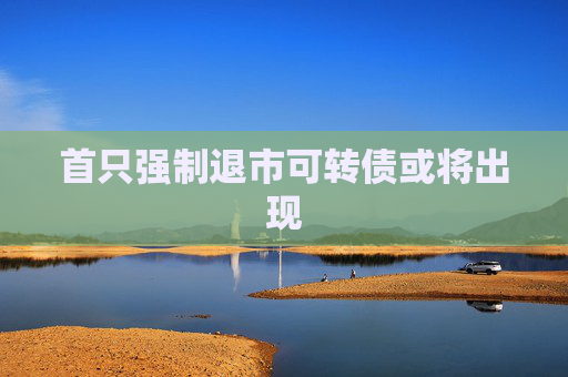 首只强制退市可转债或将出现
