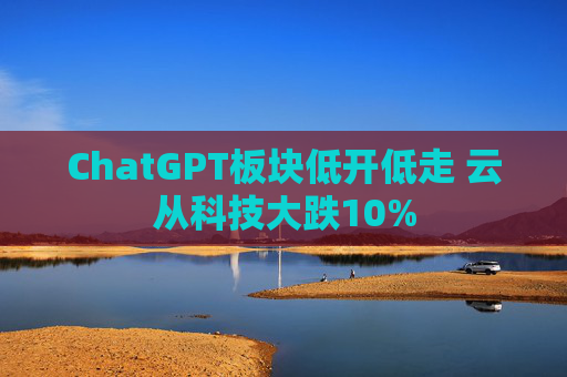 ChatGPT板块低开低走 云从科技大跌10%