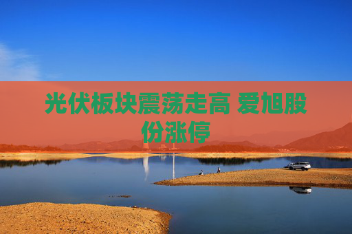 光伏板块震荡走高 爱旭股份涨停