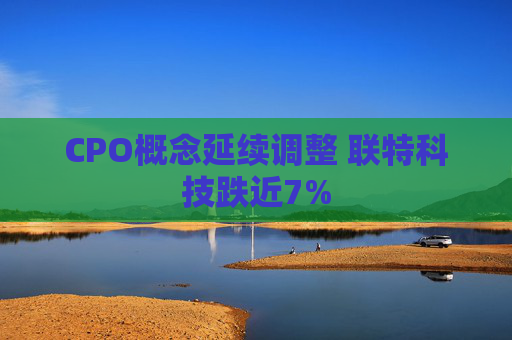 CPO概念延续调整 联特科技跌近7%