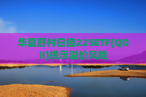 华夏野村日经225ETF(QDII)提示溢价风险