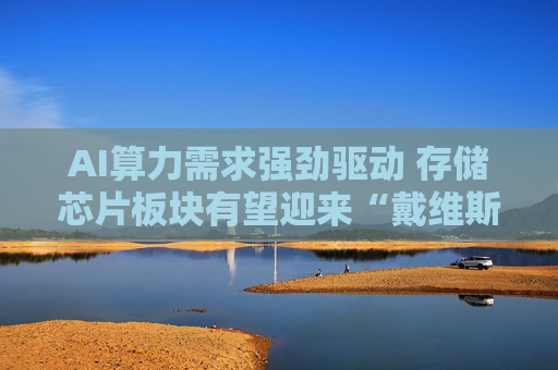 AI算力需求强劲驱动 存储芯片板块有望迎来“戴维斯双击”