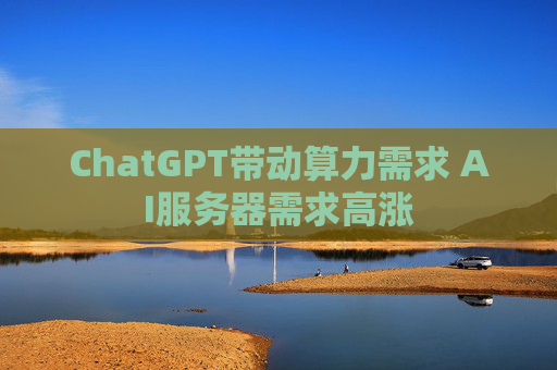 ChatGPT带动算力需求 AI服务器需求高涨