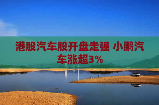 港股汽车股开盘走强 小鹏汽车涨超3%