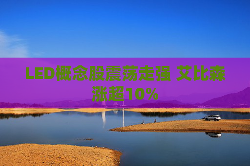LED概念股震荡走强 艾比森涨超10%