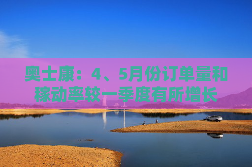 奥士康：4、5月份订单量和稼动率较一季度有所增长