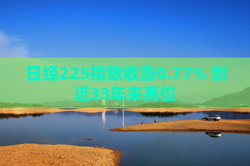 日经225指数收涨0.77% 创近33年来高位