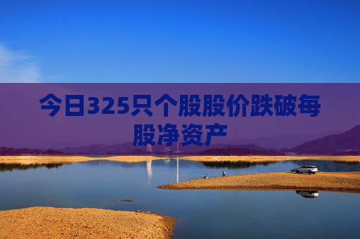 今日325只个股股价跌破每股净资产