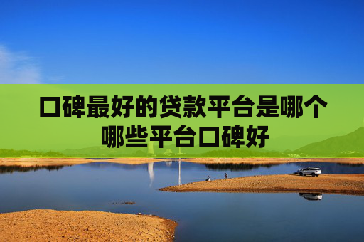 口碑最好的贷款平台是哪个 哪些平台口碑好