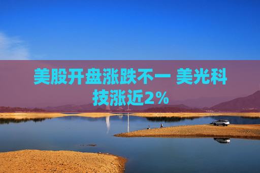 美股开盘涨跌不一 美光科技涨近2%