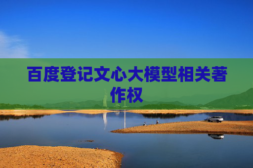 百度登记文心大模型相关著作权