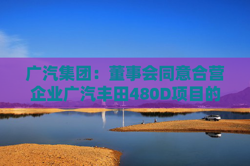 广汽集团：董事会同意合营企业广汽丰田480D项目的实施